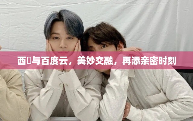 西旻與百度云，美妙交融，再添親密時(shí)刻