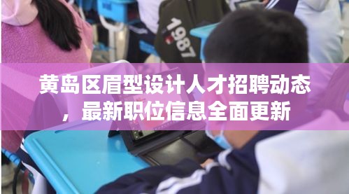 黃島區(qū)眉型設(shè)計(jì)人才招聘動(dòng)態(tài)，最新職位信息全面更新
