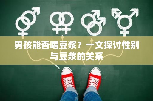 男孩能否喝豆?jié){？一文探討性別與豆?jié){的關(guān)系