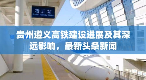 貴州遵義高鐵建設(shè)進展及其深遠(yuǎn)影響，最新頭條新聞