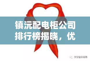鎮(zhèn)沅配電柜公司排行榜揭曉，優(yōu)質(zhì)企業(yè)一覽無余