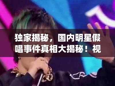 獨(dú)家揭秘，國內(nèi)明星假唱事件真相大揭秘！視頻曝光真相
