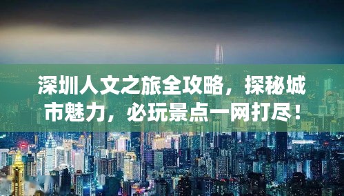 深圳人文之旅全攻略，探秘城市魅力，必玩景點(diǎn)一網(wǎng)打盡！