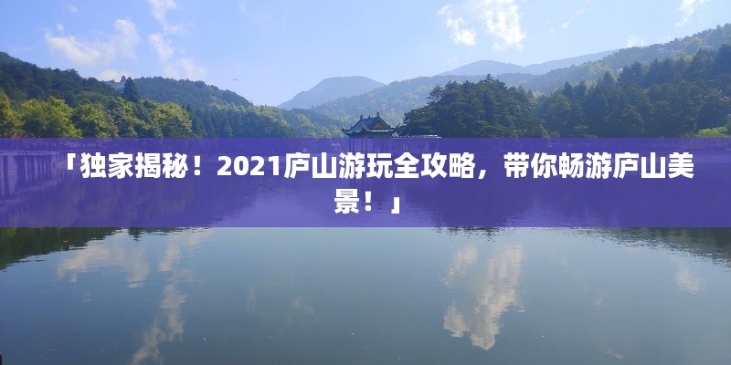 「獨(dú)家揭秘！2021廬山游玩全攻略，帶你暢游廬山美景！」