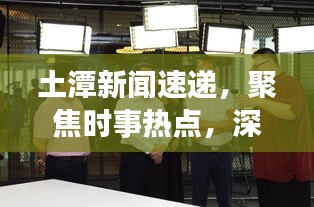 土潭新聞速遞，聚焦時(shí)事熱點(diǎn)，深度解讀土潭最新動(dòng)態(tài)