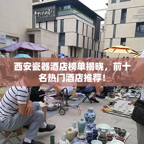 西安瓷器酒店榜單揭曉，前十名熱門酒店推薦！