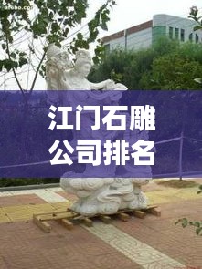 江門(mén)石雕公司排名揭曉，優(yōu)質(zhì)石雕供應(yīng)商推薦