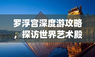 羅浮宮深度游攻略，探訪世界藝術(shù)殿堂的絕佳體驗(yàn)