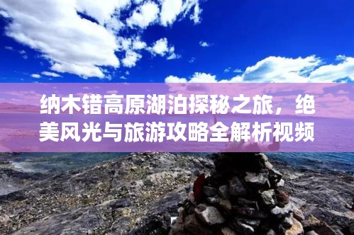 納木錯(cuò)高原湖泊探秘之旅，絕美風(fēng)光與旅游攻略全解析視頻