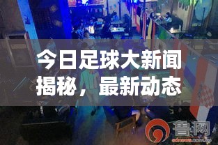 今日足球大新聞揭秘，最新動態(tài)掀起球迷熱潮！