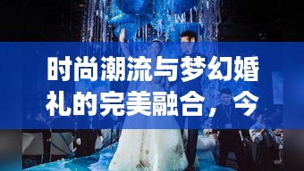 時尚潮流與夢幻婚禮的完美融合，今日新娘頭條揭秘最新婚禮風尚