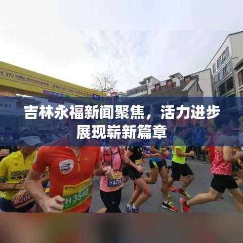 吉林永福新聞聚焦，活力進(jìn)步展現(xiàn)嶄新篇章
