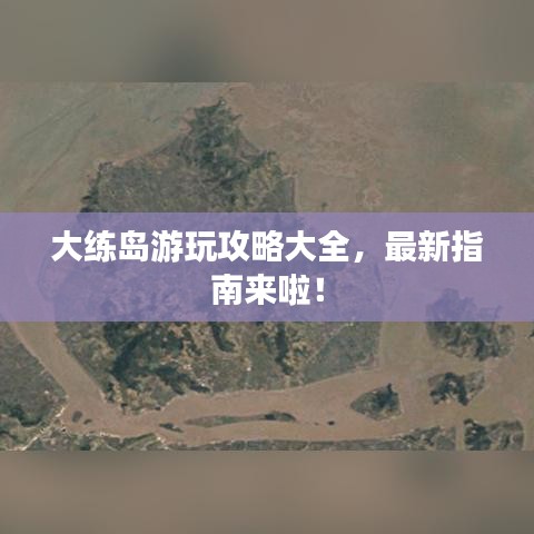 大練島游玩攻略大全，最新指南來啦！