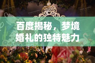 百度揭秘，夢(mèng)境婚禮的獨(dú)特魅力，當(dāng)婚姻與搜索引擎的奇妙邂逅