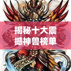 揭秘十大震撼神獸榜單，盤點史上最強神獸排名！