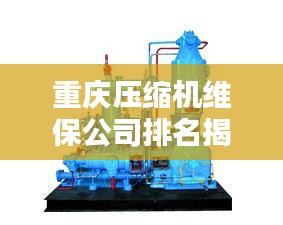 重慶壓縮機(jī)維保公司排名揭曉，專業(yè)實力比拼，優(yōu)質(zhì)企業(yè)榜單出爐！