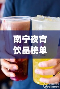 南寧夜宵飲品榜單TOP10，飲品界的璀璨明珠，你喝對了嗎？