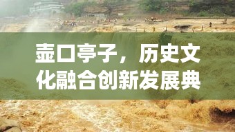 壺口亭子，歷史文化融合創(chuàng)新發(fā)展典范新聞?lì)^條