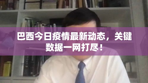 巴西今日疫情最新動(dòng)態(tài)，關(guān)鍵數(shù)據(jù)一網(wǎng)打盡！
