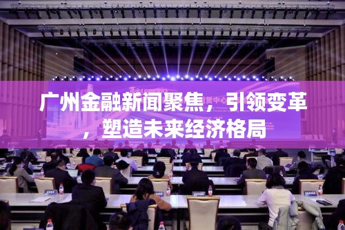 廣州金融新聞聚焦，引領(lǐng)變革，塑造未來經(jīng)濟(jì)格局