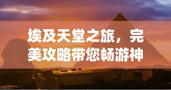 埃及天堂之旅，完美攻略帶您暢游神秘國度
