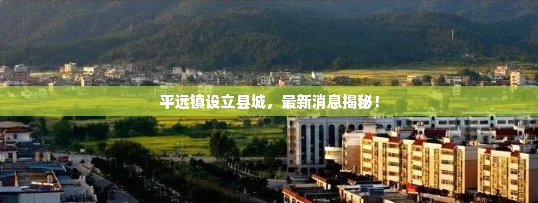 平遠鎮(zhèn)設立縣城，最新消息揭秘！