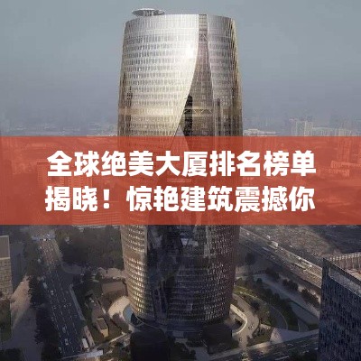 全球絕美大廈排名榜單揭曉！驚艷建筑震撼你的眼球！