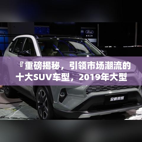 『重磅揭秘，引領(lǐng)市場潮流的十大SUV車型，2019年大型SUV排名前十榜單』