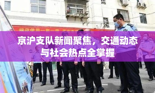 京滬支隊新聞聚焦，交通動態(tài)與社會熱點全掌握