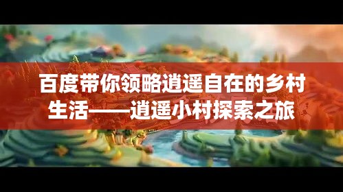 百度帶你領(lǐng)略逍遙自在的鄉(xiāng)村生活——逍遙小村探索之旅
