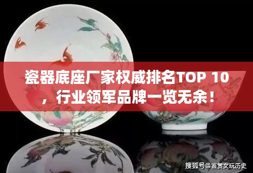 瓷器底座廠家權(quán)威排名TOP 10，行業(yè)領(lǐng)軍品牌一覽無余！
