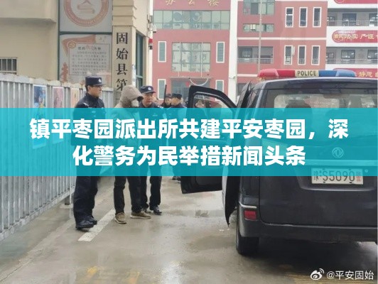 鎮(zhèn)平棗園派出所共建平安棗園，深化警務(wù)為民舉措新聞頭條