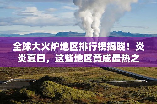 全球大火爐地區(qū)排行榜揭曉！炎炎夏日，這些地區(qū)竟成最熱之地
