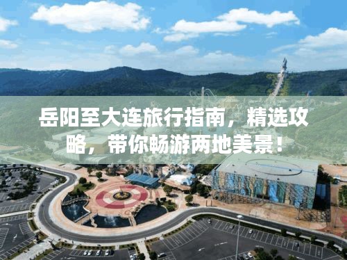 岳陽至大連旅行指南，精選攻略，帶你暢游兩地美景！