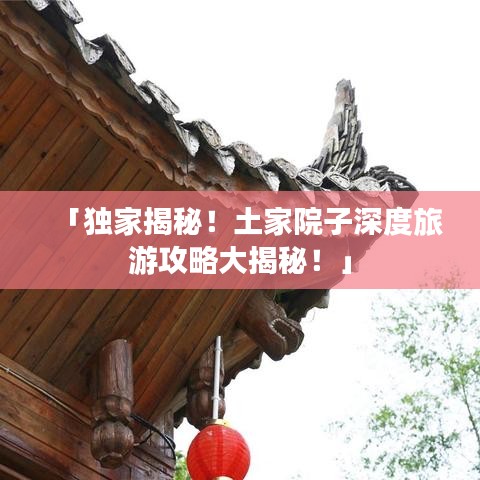 「獨家揭秘！土家院子深度旅游攻略大揭秘！」