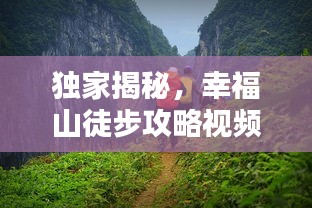 獨(dú)家揭秘，幸福山徒步攻略視頻，帶你領(lǐng)略絕美自然風(fēng)光！