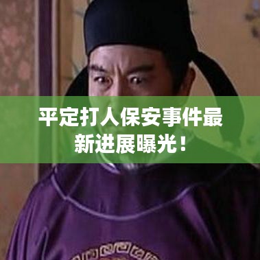 平定打人保安事件最新進(jìn)展曝光！