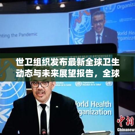 世衛(wèi)組織發(fā)布最新全球衛(wèi)生動態(tài)與未來展望報告，全球衛(wèi)生趨勢及應(yīng)對策略揭秘
