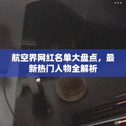 航空界網(wǎng)紅名單大盤(pán)點(diǎn)，最新熱門(mén)人物全解析