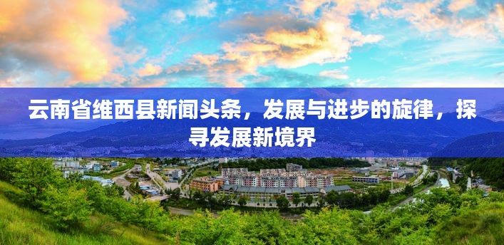 云南省維西縣新聞?lì)^條，發(fā)展與進(jìn)步的旋律，探尋發(fā)展新境界