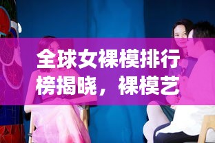 全球女裸模排行榜揭曉，裸模藝術(shù)的魅力與影響力探索