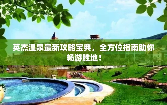 英杰溫泉最新攻略寶典，全方位指南助你暢游勝地！