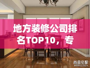 地方裝修公司排名TOP10，專(zhuān)業(yè)護(hù)航家居裝修！