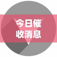 今日催收消息重磅更新，最新動(dòng)態(tài)一覽
