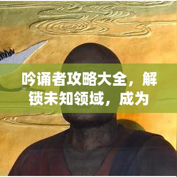 吟誦者攻略大全，解鎖未知領(lǐng)域，成為吟誦大師之路