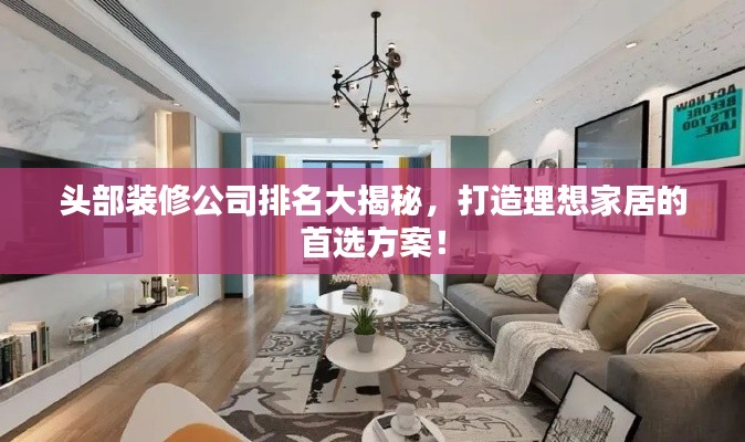 頭部裝修公司排名大揭秘，打造理想家居的首選方案！