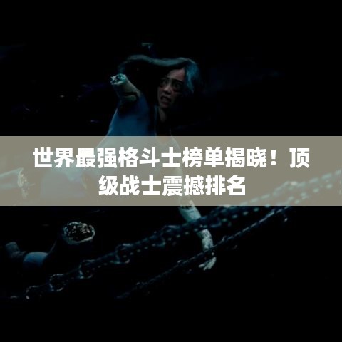 世界最強(qiáng)格斗士榜單揭曉！頂級(jí)戰(zhàn)士震撼排名