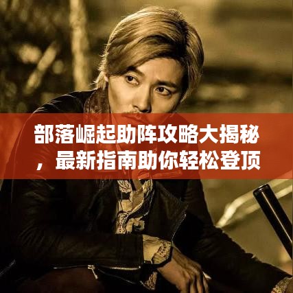 部落崛起助陣攻略大揭秘，最新指南助你輕松登頂！