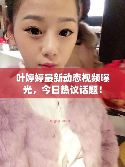 葉婷婷最新動態(tài)視頻曝光，今日熱議話題！