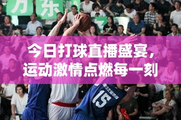 今日打球直播盛宴，運動激情點燃每一刻！
